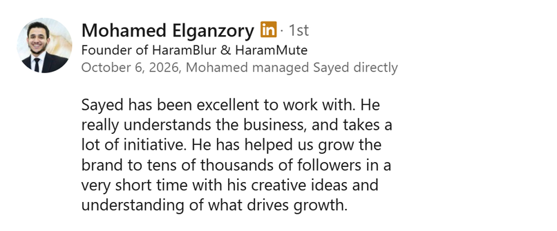 Screenshot of a LinkedIn recommendation from Mohamed Elganzory, Founder of HaramBlur and HaramMute, October 6, 2026: “Sayed has been excellent to work with. He really understands the business, and takes a lot of initiative. He has helped us grow the brand to tens of thousands of followers in a very short time with his creative ideas and understanding of what drives growth.”